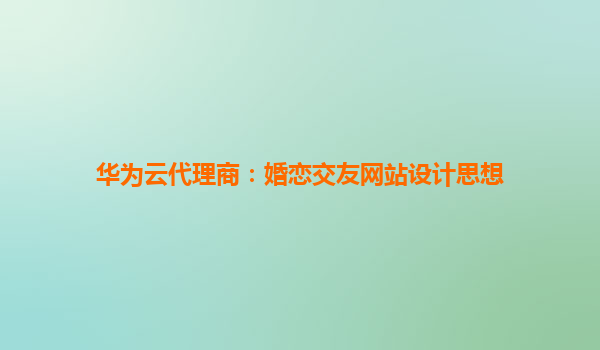 华为云代理商：婚恋交友网站设计思想