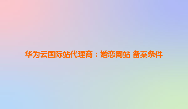 华为云国际站代理商：婚恋网站 备案条件