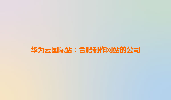 华为云国际站：合肥制作网站的公司