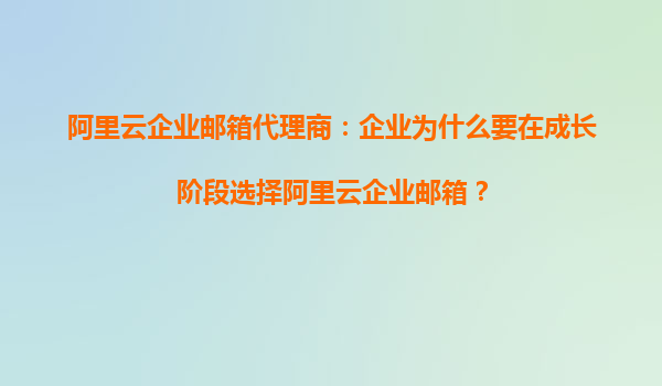 阿里云企业邮箱代理商：企业为什么要在成长阶段选择阿里云企业邮箱？