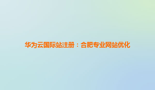 华为云国际站注册：合肥专业网站优化