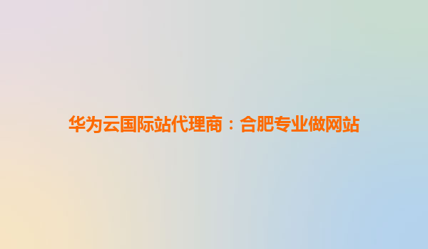 华为云国际站代理商：合肥专业做网站