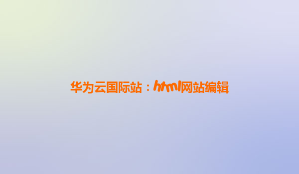 华为云国际站：html网站编辑