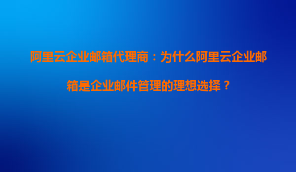 阿里云企业邮箱代理商：为什么阿里云企业邮箱是企业邮件管理的理想选择？