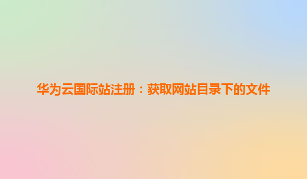 华为云国际站注册：获取网站目录下的文件