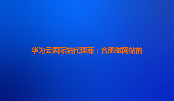 华为云国际站代理商：合肥做网站的