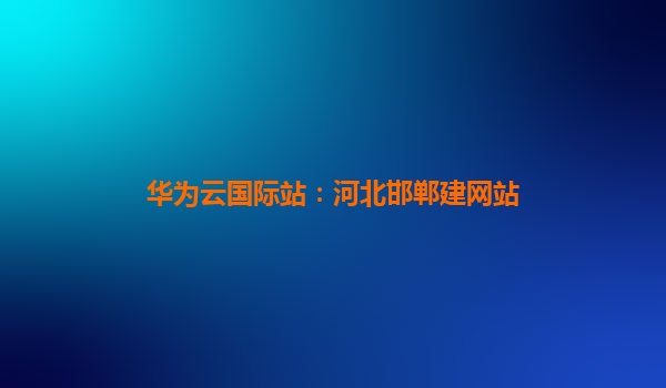 华为云国际站：河北邯郸建网站