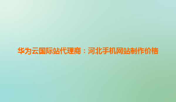 华为云国际站代理商：河北手机网站制作价格