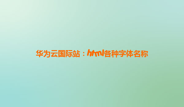 华为云国际站：html各种字体名称