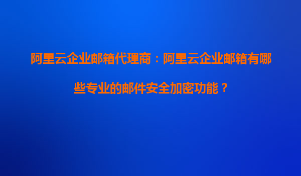 阿里云企业邮箱代理商：阿里云企业邮箱有哪些专业的邮件安全加密功能？