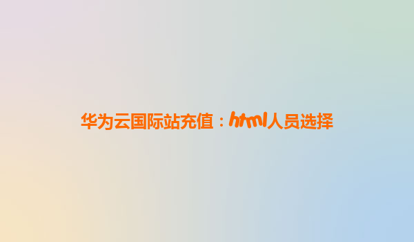 华为云国际站充值：html人员选择