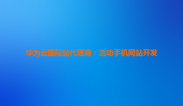 华为云国际站代理商：活动手机网站开发