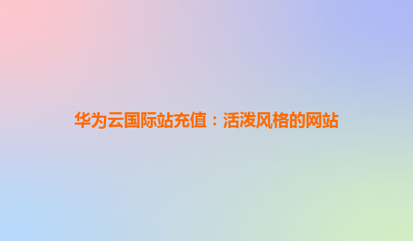 华为云国际站充值：活泼风格的网站