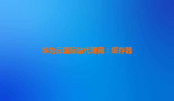 华为云国际站代理商：缓存器