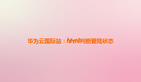 华为云国际站：html判断登陆状态