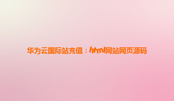 华为云国际站充值：html网站网页源码