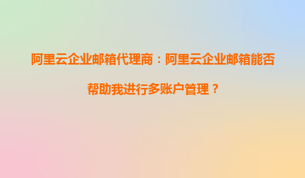 阿里云企业邮箱代理商：阿里云企业邮箱能否帮助我进行多账户管理？