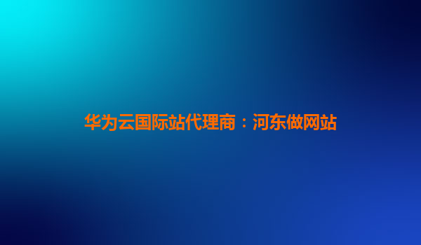 华为云国际站代理商：河东做网站