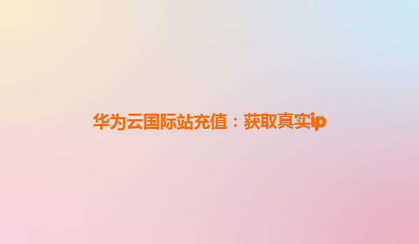 华为云国际站充值：获取真实ip