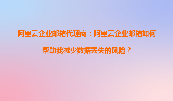 阿里云企业邮箱代理商：阿里云企业邮箱如何帮助我减少数据丢失的风险？
