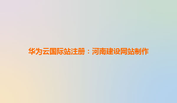 华为云国际站注册：河南建设网站制作