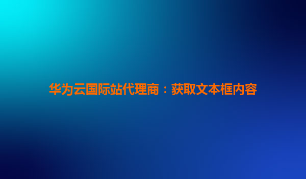 华为云国际站代理商：获取文本框内容