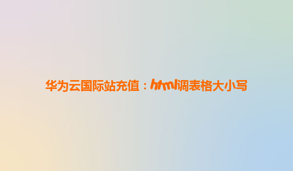 华为云国际站充值：html调表格大小写