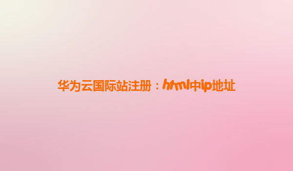 华为云国际站注册：html中ip地址