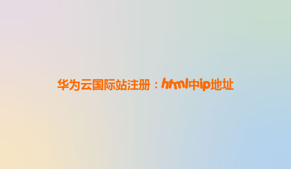 华为云国际站注册：html中ip地址