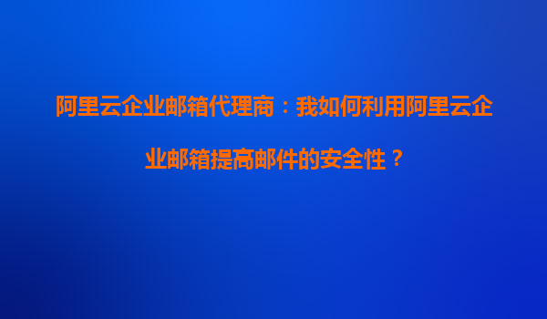 阿里云企业邮箱代理商：我如何利用阿里云企业邮箱提高邮件的安全性？