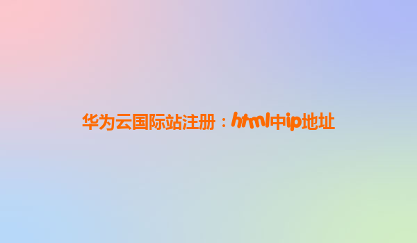 华为云国际站注册：html中ip地址