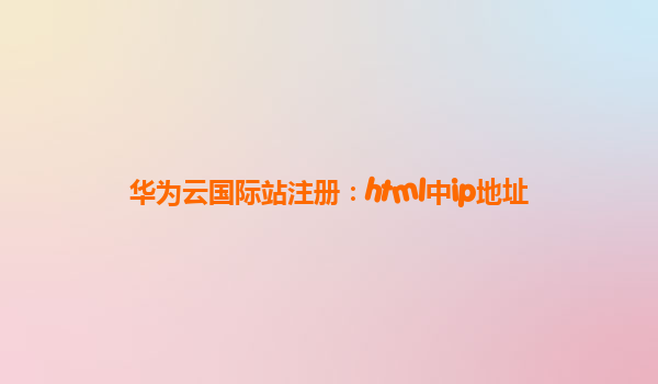 华为云国际站注册：html中ip地址