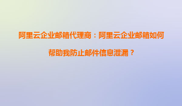 阿里云企业邮箱代理商：阿里云企业邮箱如何帮助我防止邮件信息泄漏？
