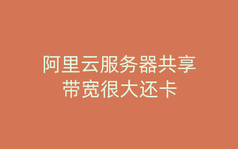 阿里云服务器共享带宽很大还卡
