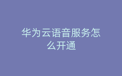 华为云语音服务怎么开通