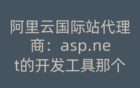 阿里云国际站代理商：asp.net的开发工具那个软件好用一些？