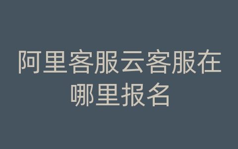 阿里客服云客服在哪里报名