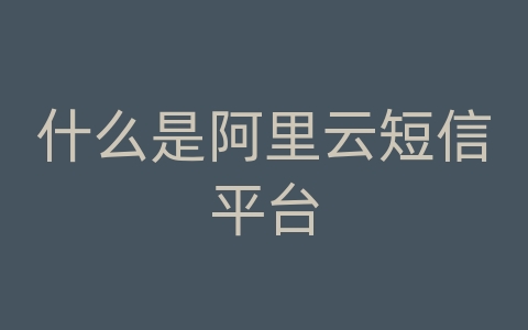 什么是阿里云短信平台