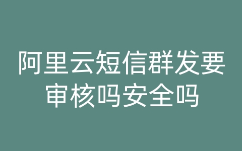 阿里云短信群发要审核吗安全吗