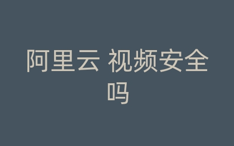 阿里云 视频安全吗