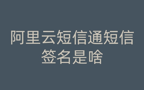阿里云短信通短信签名是啥