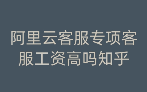 阿里云客服专项客服工资高吗知乎