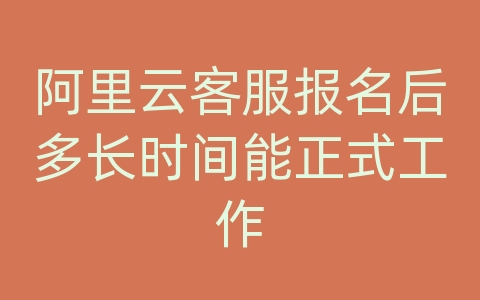 阿里云客服报名后多长时间能正式工作