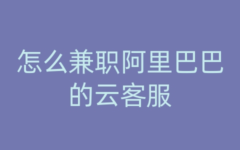 怎么兼职阿里巴巴的云客服