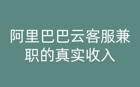 阿里巴巴云客服兼职的真实收入