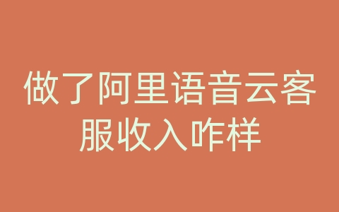 做了阿里语音云客服收入咋样