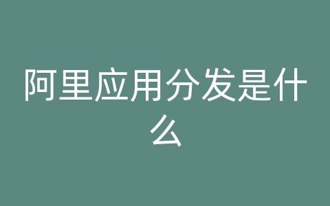 阿里应用分发是什么