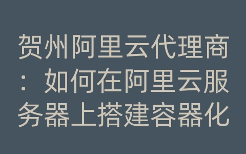 贺州阿里云代理商：如何在阿里云服务器上搭建容器化应用？Docker和Kubernetes如何使用？