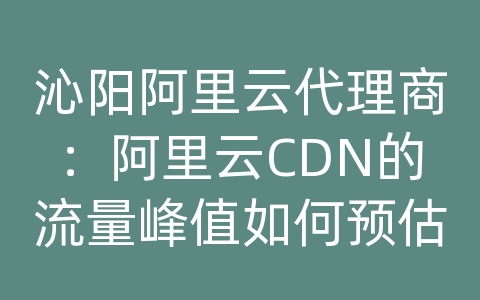 沁阳阿里云代理商：阿里云CDN的流量峰值如何预估？