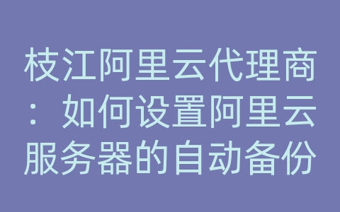 枝江阿里云代理商：如何设置阿里云服务器的自动备份和定时任务？